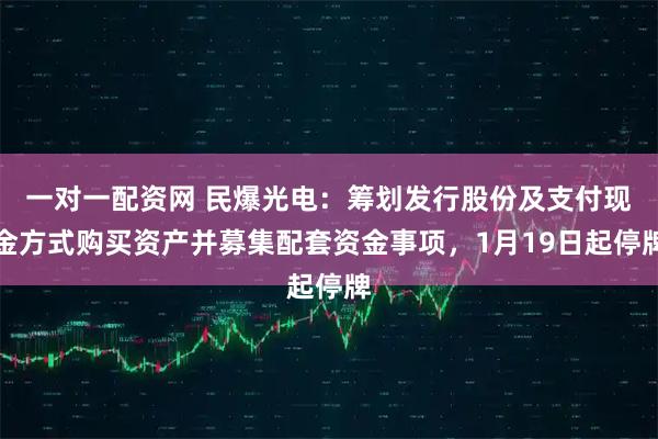 一对一配资网 民爆光电：筹划发行股份及支付现金方式购买资产并募集配套资金事项，1月19日起停牌