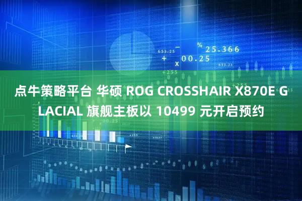 点牛策略平台 华硕 ROG CROSSHAIR X870E GLACIAL 旗舰主板以 10499 元开启预约