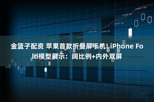 金篮子配资 苹果首款折叠屏手机! iPhone Fold模型展示：阔比例+内外双屏