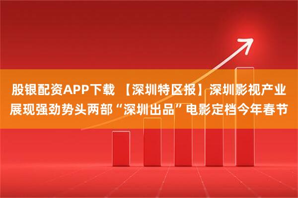 股银配资APP下载 【深圳特区报】深圳影视产业展现强劲势头两部“深圳出品”电影定档今年春节