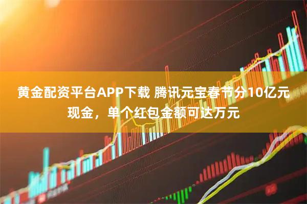 黄金配资平台APP下载 腾讯元宝春节分10亿元现金，单个红包金额可达万元