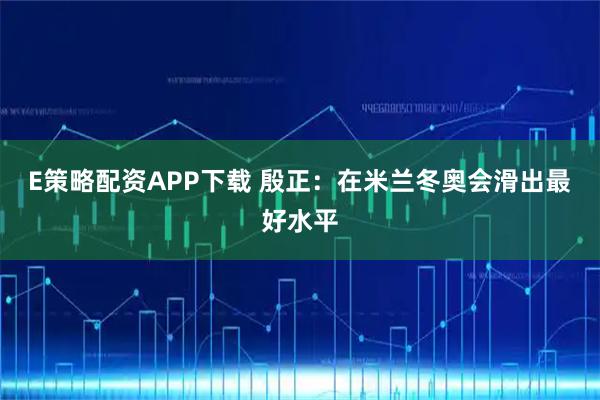 E策略配资APP下载 殷正：在米兰冬奥会滑出最好水平