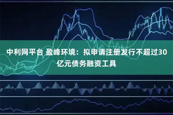 中利网平台 盈峰环境：拟申请注册发行不超过30亿元债务融资工具