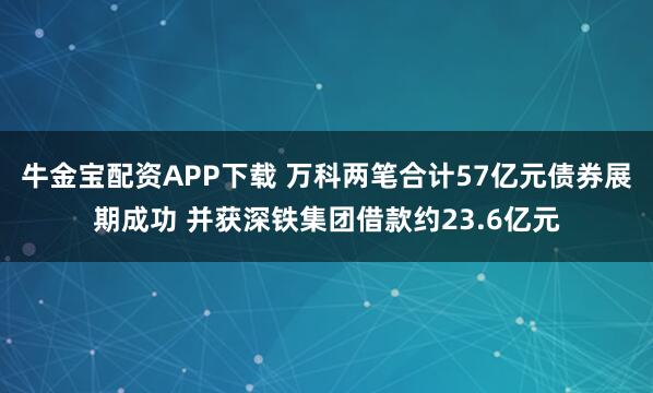 牛金宝配资APP下载 万科两笔合计57亿元债券展期成功 并获深铁集团借款约23.6亿元