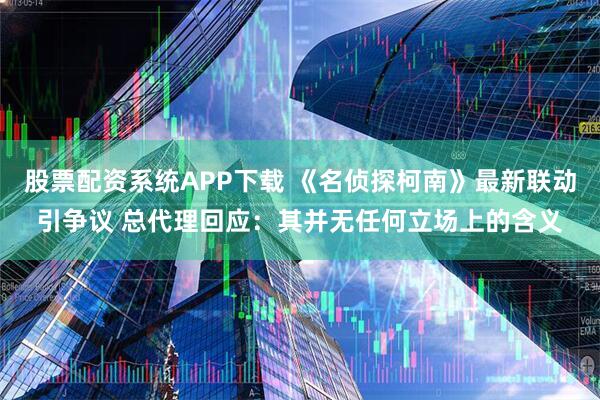 股票配资系统APP下载 《名侦探柯南》最新联动引争议 总代理回应：其并无任何立场上的含义