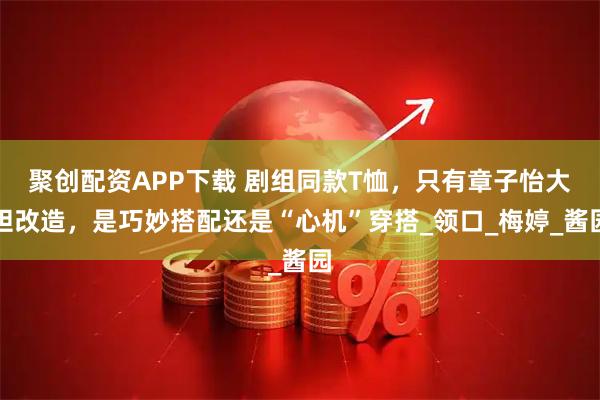 聚创配资APP下载 剧组同款T恤，只有章子怡大胆改造，是巧妙搭配还是“心机”穿搭_领口_梅婷_酱园