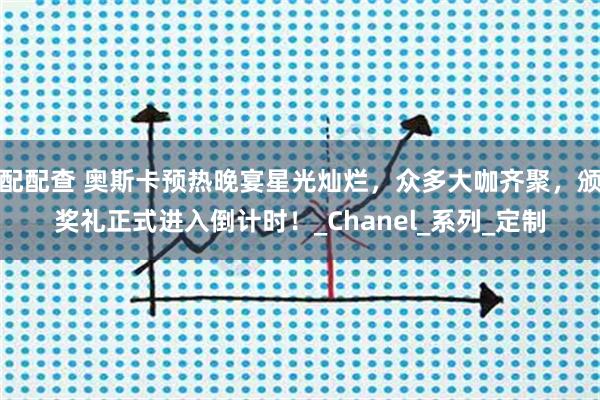 配配查 奥斯卡预热晚宴星光灿烂，众多大咖齐聚，颁奖礼正式进入倒计时！_Chanel_系列_定制