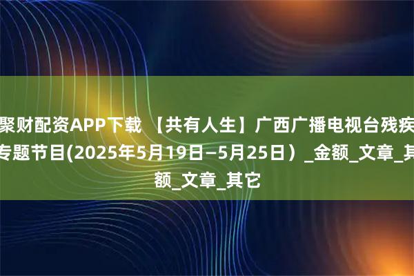 聚财配资APP下载 【共有人生】广西广播电视台残疾人专题节目(2025年5月19日—5月25日）_金额_文章_其它