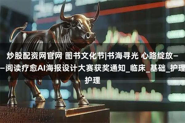 炒股配资网官网 图书文化节|书海寻光 心路绽放——阅读疗愈AI海报设计大赛获奖通知_临床_基础_护理
