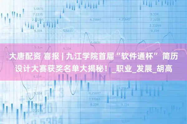 大唐配资 喜报 | 九江学院首届“软件通杯” 简历设计大赛获奖名单大揭秘！_职业_发展_胡高