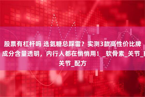 股票有杠杆吗 选氨糖总踩雷？实测3款高性价比牌子，成分含量透明，内行人都在悄悄用！_软骨素_关节_配方