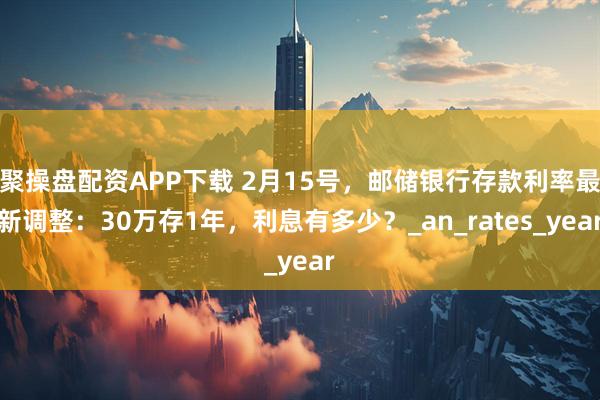 聚操盘配资APP下载 2月15号，邮储银行存款利率最新调整：30万存1年，利息有多少？_an_rates_year