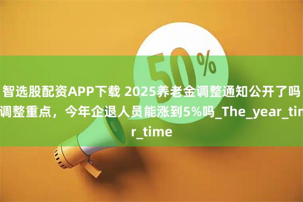 智选股配资APP下载 2025养老金调整通知公开了吗？调整重点，今年企退人员能涨到5%吗_The_year_time