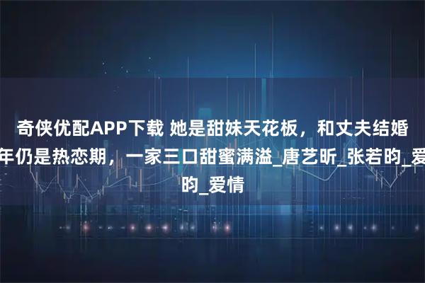 奇侠优配APP下载 她是甜妹天花板，和丈夫结婚多年仍是热恋期，一家三口甜蜜满溢_唐艺昕_张若昀_爱情