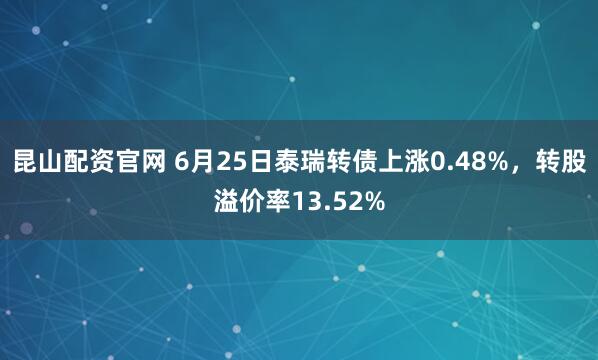 昆山配资官网 6月25日泰瑞转债上涨0.48%，转股溢价率13.52%