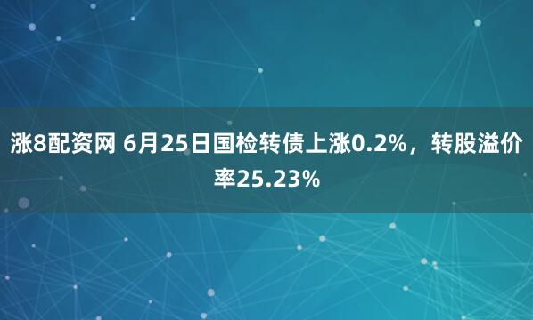 涨8配资网 6月25日国检转债上涨0.2%，转股溢价率25.23%