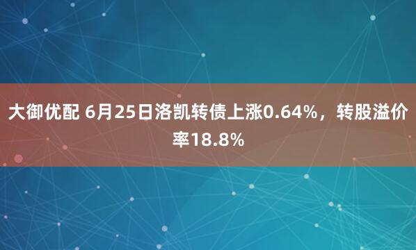 大御优配 6月25日洛凯转债上涨0.64%，转股溢价率18.8%