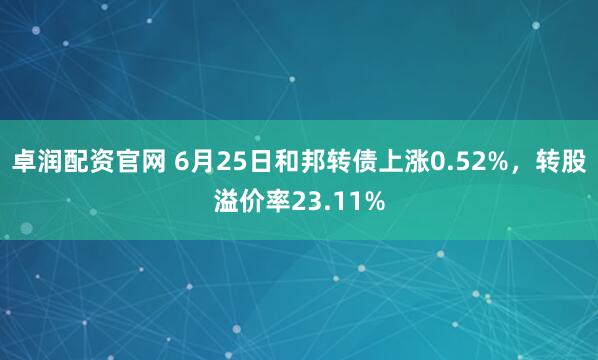 卓润配资官网 6月25日和邦转债上涨0.52%，转股溢价率23.11%