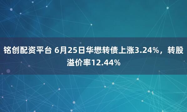 铭创配资平台 6月25日华懋转债上涨3.24%，转股溢价率12.44%