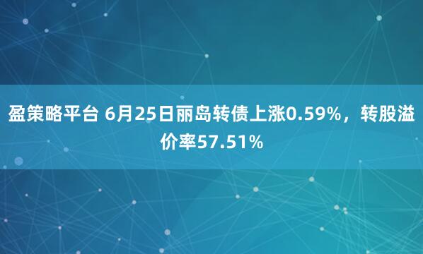 盈策略平台 6月25日丽岛转债上涨0.59%，转股溢价率57.51%