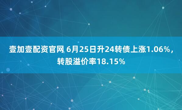 壹加壹配资官网 6月25日升24转债上涨1.06%，转股溢价率18.15%