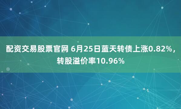 配资交易股票官网 6月25日蓝天转债上涨0.82%，转股溢价率10.96%
