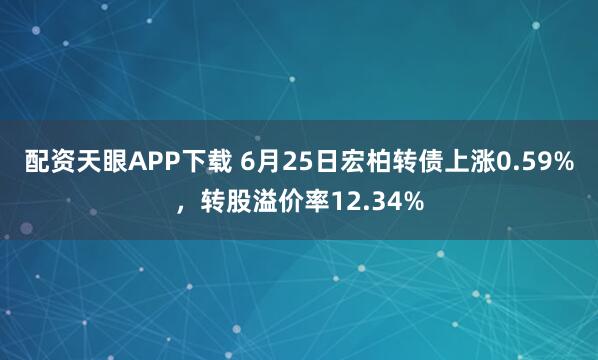 配资天眼APP下载 6月25日宏柏转债上涨0.59%，转股溢价率12.34%