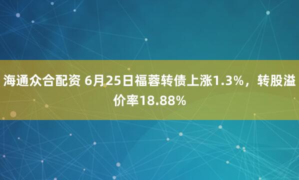 海通众合配资 6月25日福蓉转债上涨1.3%，转股溢价率18.88%