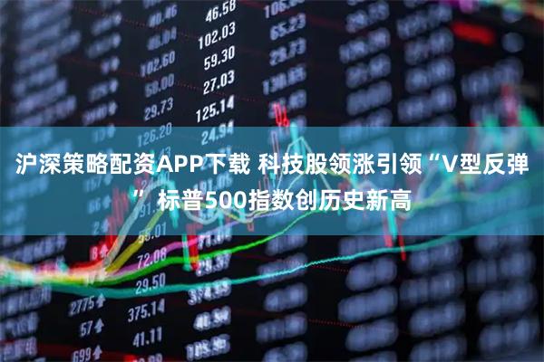 沪深策略配资APP下载 科技股领涨引领“V型反弹” 标普500指数创历史新高