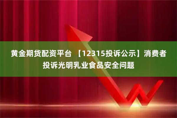 黄金期货配资平台 【12315投诉公示】消费者投诉光明乳业食品安全问题