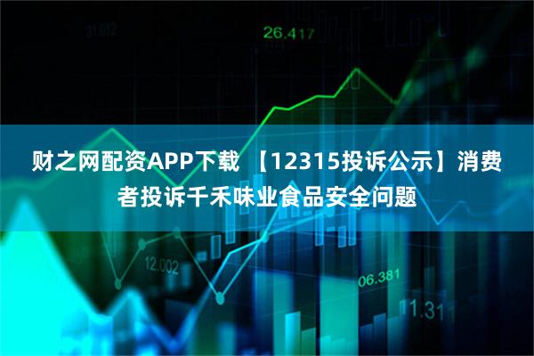 财之网配资APP下载 【12315投诉公示】消费者投诉千禾味业食品安全问题