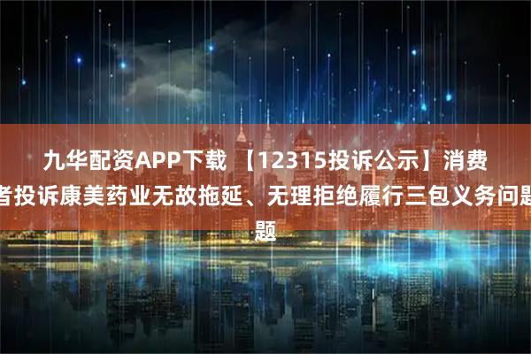 九华配资APP下载 【12315投诉公示】消费者投诉康美药业无故拖延、无理拒绝履行三包义务问题