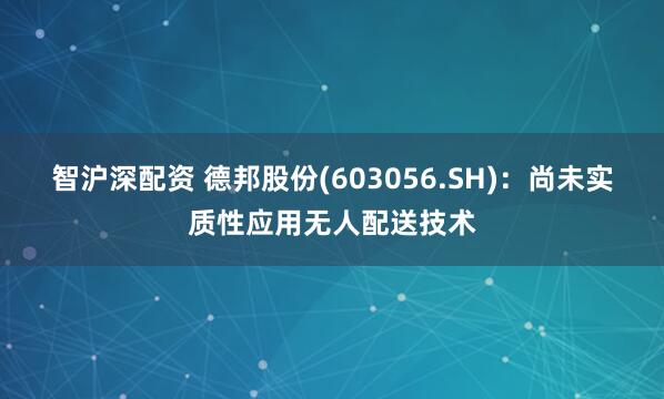 智沪深配资 德邦股份(603056.SH)：尚未实质性应用无人配送技术