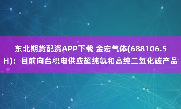 东北期货配资APP下载 金宏气体(688106.SH)：目前向台积电供应超纯氨和高纯二氧化碳产品