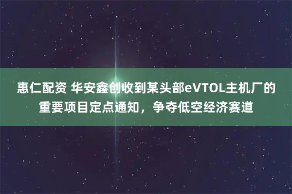 惠仁配资 华安鑫创收到某头部eVTOL主机厂的重要项目定点通知，争夺低空经济赛道