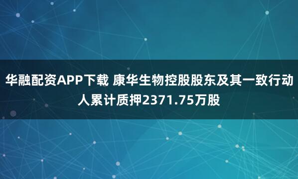 华融配资APP下载 康华生物控股股东及其一致行动人累计质押2371.75万股