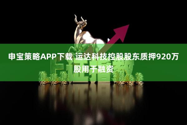 申宝策略APP下载 运达科技控股股东质押920万股用于融资