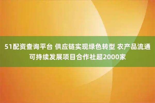 51配资查询平台 供应链实现绿色转型 农产品流通可持续发展项目合作社超2000家