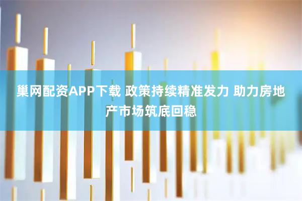 巢网配资APP下载 政策持续精准发力 助力房地产市场筑底回稳