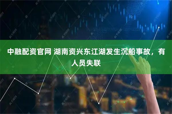 中融配资官网 湖南资兴东江湖发生沉船事故，有人员失联