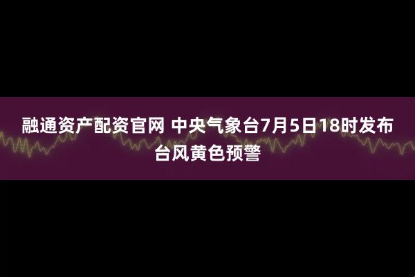 融通资产配资官网 中央气象台7月5日18时发布台风黄色预警