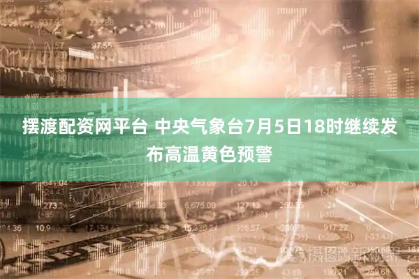摆渡配资网平台 中央气象台7月5日18时继续发布高温黄色预警
