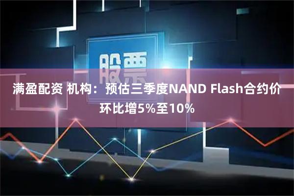 满盈配资 机构：预估三季度NAND Flash合约价环比增5%至10%