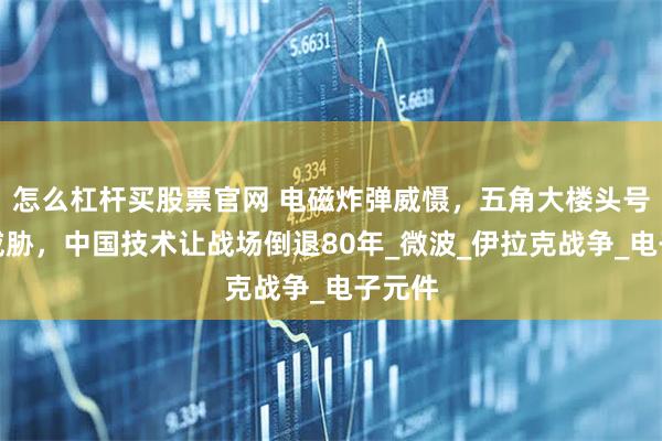 怎么杠杆买股票官网 电磁炸弹威慑，五角大楼头号非核威胁，中国技术让战场倒退80年_微波_伊拉克战争_电子元件