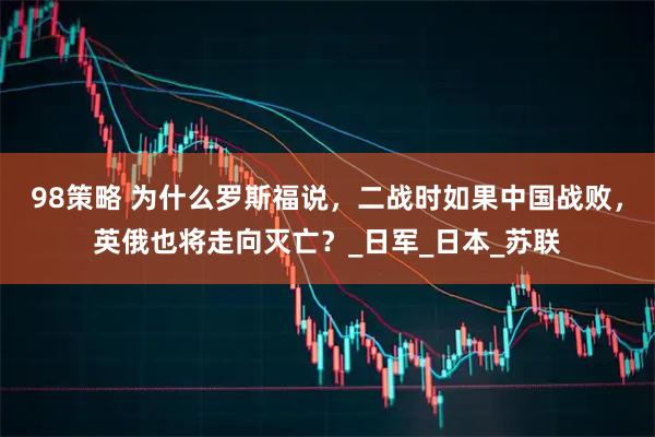 98策略 为什么罗斯福说，二战时如果中国战败，英俄也将走向灭亡？_日军_日本_苏联