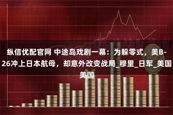纵信优配官网 中途岛戏剧一幕：为躲零式，美B-26冲上日本航母，却意外改变战局_穆里_日军_美国