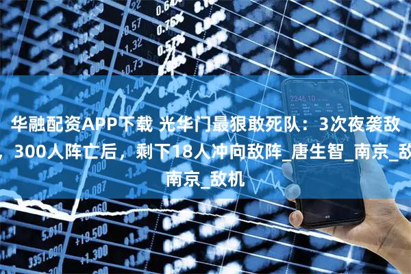 华融配资APP下载 光华门最狠敢死队：3次夜袭敌营，300人阵亡后，剩下18人冲向敌阵_唐生智_南京_敌机
