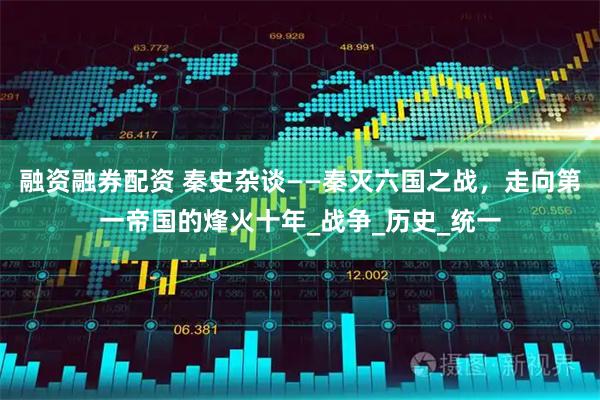 融资融券配资 秦史杂谈——秦灭六国之战，走向第一帝国的烽火十年_战争_历史_统一