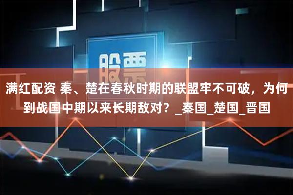 满红配资 秦、楚在春秋时期的联盟牢不可破，为何到战国中期以来长期敌对？_秦国_楚国_晋国