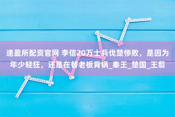 速盈所配资官网 李信20万士兵伐楚惨败，是因为年少轻狂，还是在替老板背锅_秦王_楚国_王翦
